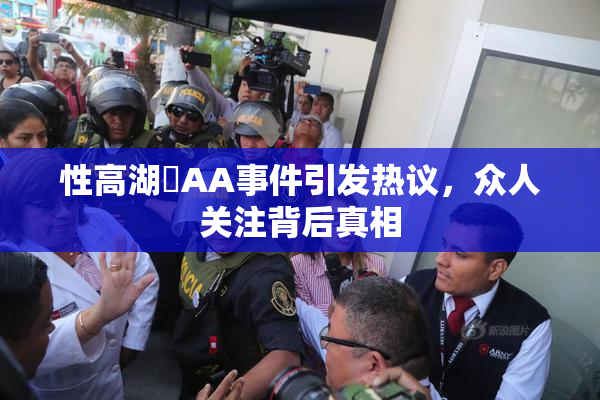 性高湖婬AA事件引发热议，众人关注背后真相