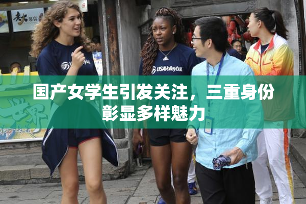 国产女学生引发关注，三重身份彰显多样魅力