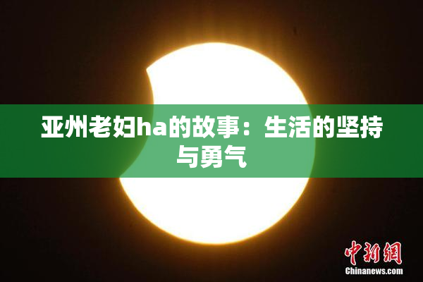 亚州老妇ha的故事：生活的坚持与勇气