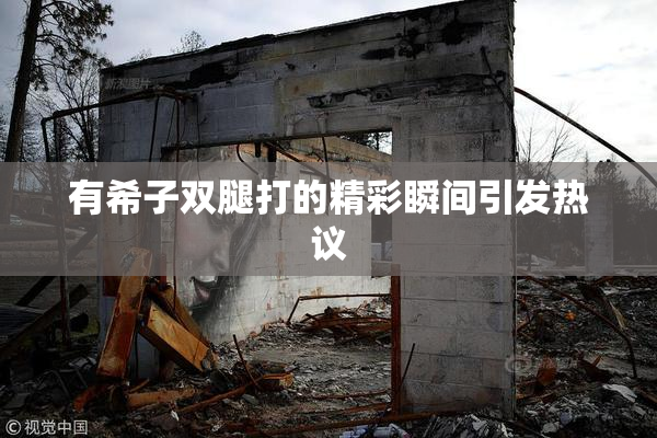 有希子双腿打的精彩瞬间引发热议