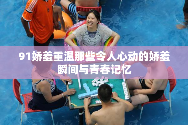 91娇羞重温那些令人心动的娇羞瞬间与青春记忆