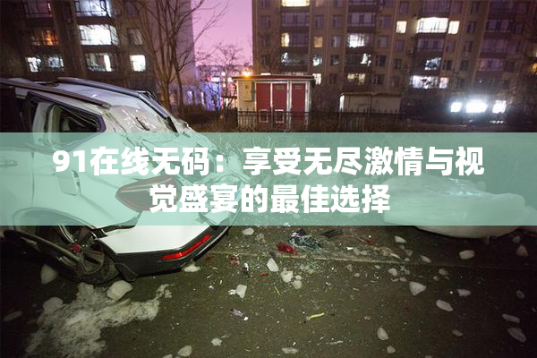91在线无码：享受无尽激情与视觉盛宴的最佳选择