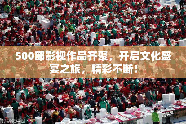 500部影视作品齐聚，开启文化盛宴之旅，精彩不断！