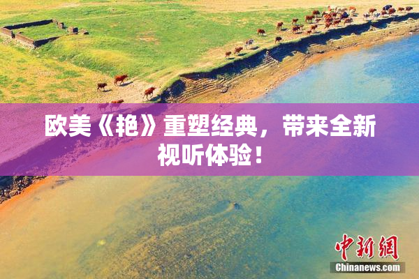 欧美《艳》重塑经典，带来全新视听体验！