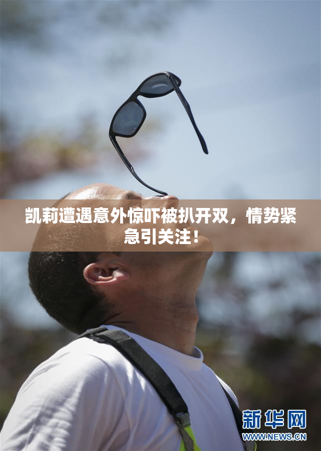 凯莉遭遇意外惊吓被扒开双，情势紧急引关注！