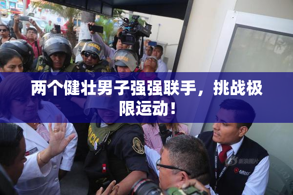 两个健壮男子强强联手，挑战极限运动！