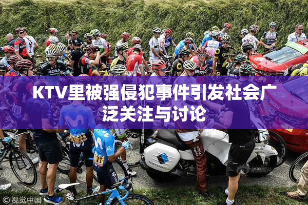 KTV里被强侵犯事件引发社会广泛关注与讨论