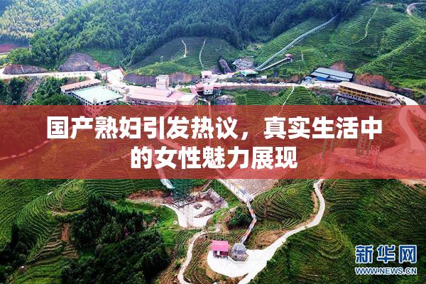 国产熟妇引发热议，真实生活中的女性魅力展现