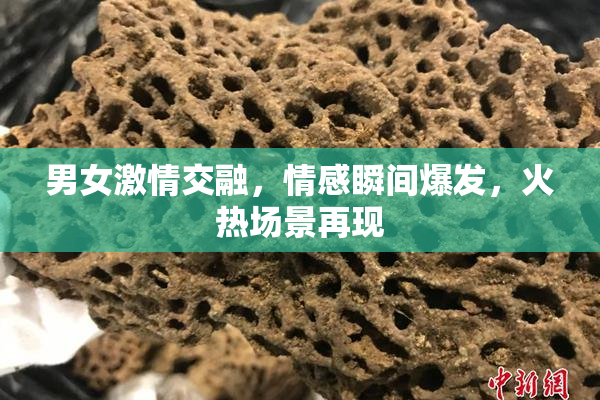 男女激情交融，情感瞬间爆发，火热场景再现
