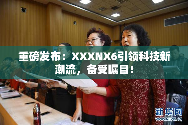 重磅发布：XXXNX6引领科技新潮流，备受瞩目！