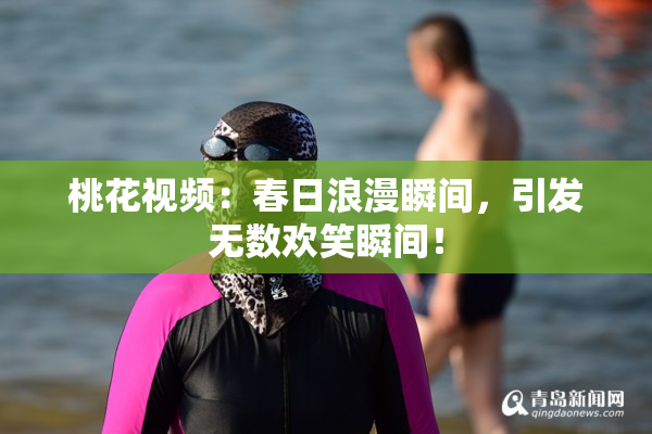 桃花视频：春日浪漫瞬间，引发无数欢笑瞬间！