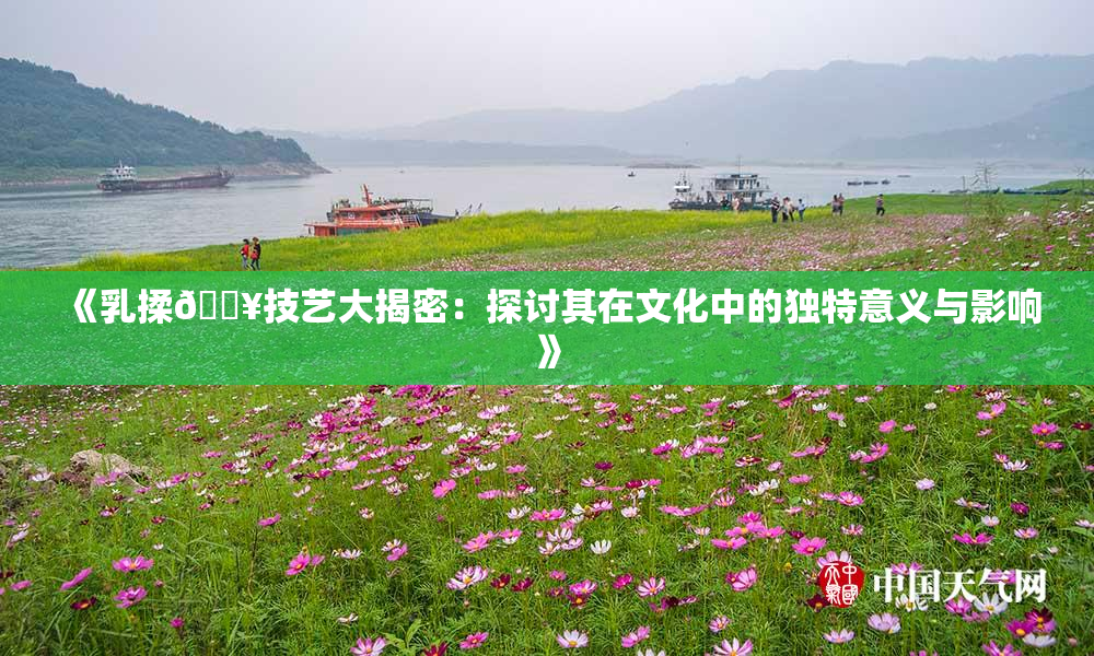 《乳揉🔥技艺大揭密：探讨其在文化中的独特意义与影响》