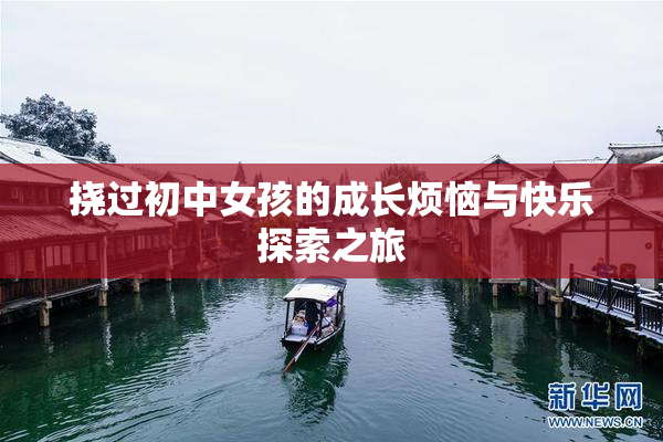 挠过初中女孩的成长烦恼与快乐探索之旅