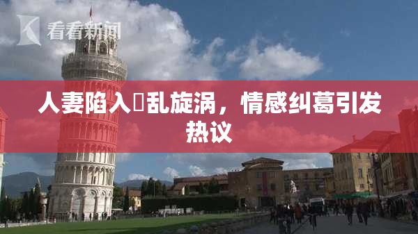 人妻陷入婬乱旋涡，情感纠葛引发热议