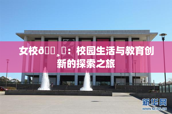 女校🌸‌：校园生活与教育创新的探索之旅