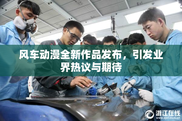 风车动漫全新作品发布，引发业界热议与期待
