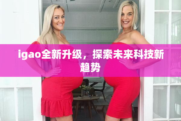 igao全新升级，探索未来科技新趋势