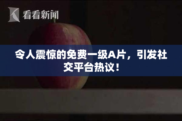 令人震惊的免费一级A片，引发社交平台热议！