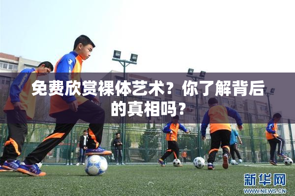 免费欣赏裸体艺术？你了解背后的真相吗？