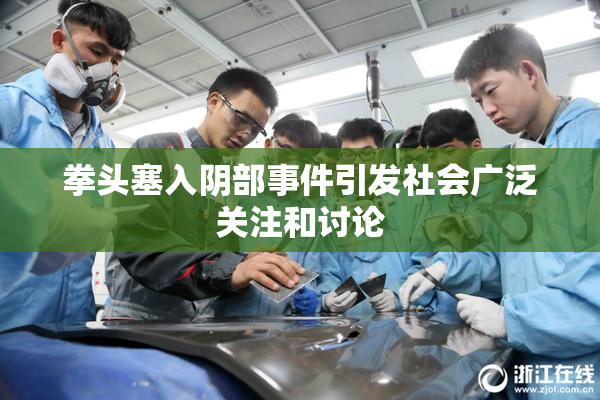 拳头塞入阴部事件引发社会广泛关注和讨论