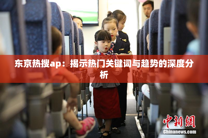 东京热搜ap：揭示热门关键词与趋势的深度分析