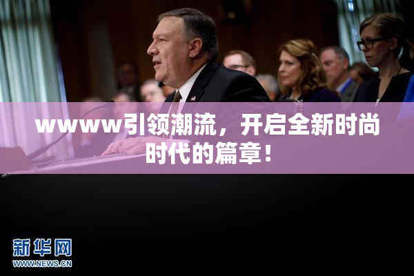 wwww引领潮流，开启全新时尚时代的篇章！
