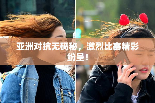 亚洲对抗无码秘，激烈比赛精彩纷呈！