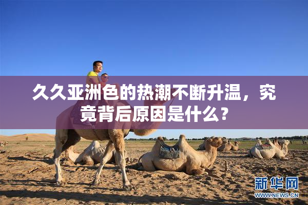 久久亚洲色的热潮不断升温，究竟背后原因是什么？