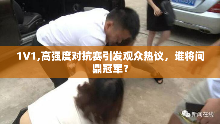 1V1,高强度对抗赛引发观众热议，谁将问鼎冠军？