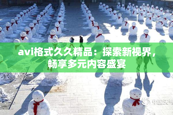 avi格式久久精品：探索新视界，畅享多元内容盛宴
