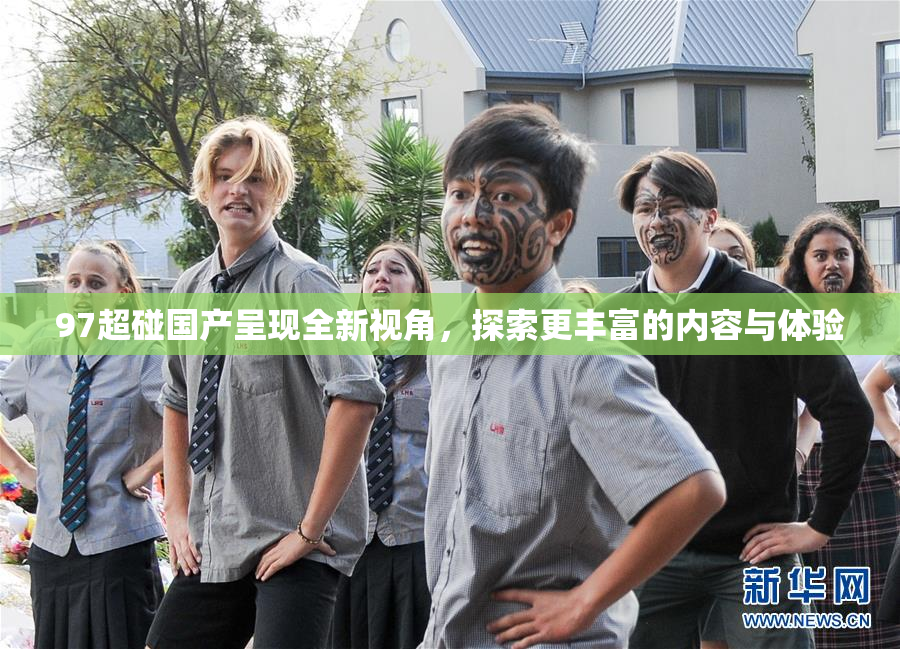 97超碰国产呈现全新视角，探索更丰富的内容与体验