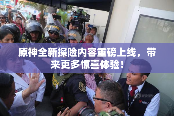 原神全新探险内容重磅上线，带来更多惊喜体验！
