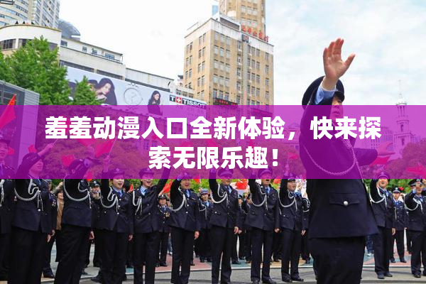 羞羞动漫入口全新体验，快来探索无限乐趣！