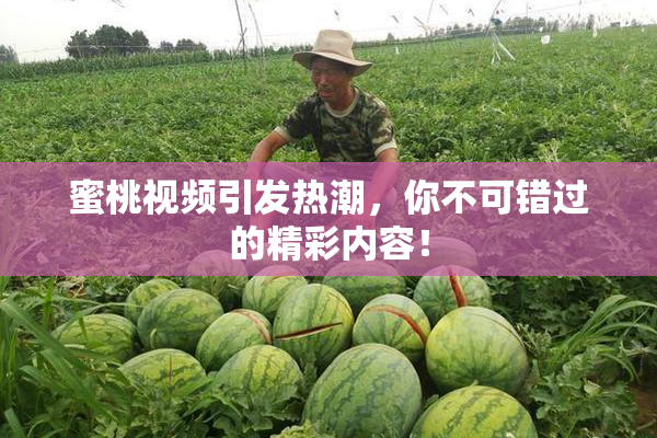 蜜桃视频引发热潮，你不可错过的精彩内容！