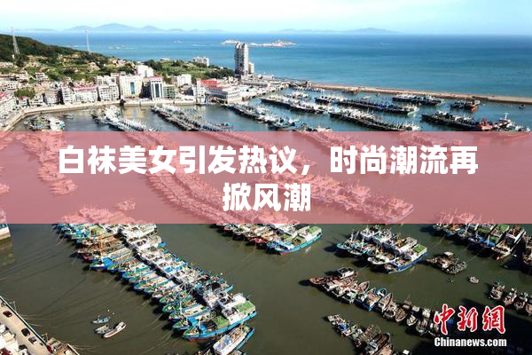 白袜美女引发热议，时尚潮流再掀风潮
