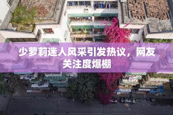 少萝莉迷人风采引发热议，网友关注度爆棚