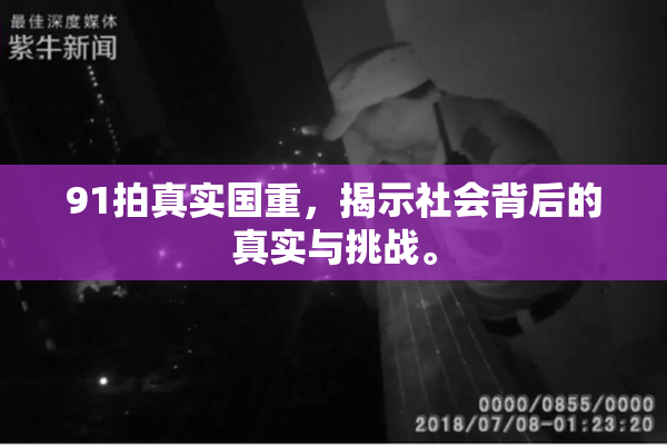 91拍真实国重，揭示社会背后的真实与挑战。