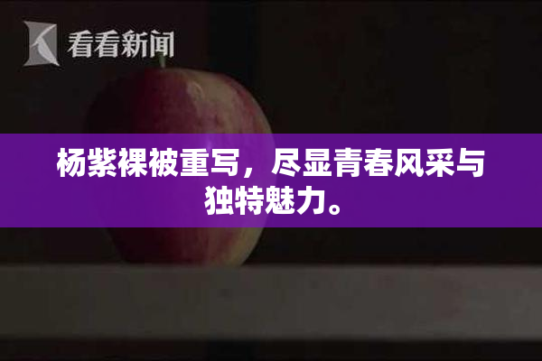 杨紫裸被重写，尽显青春风采与独特魅力。