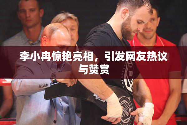 李小冉惊艳亮相，引发网友热议与赞赏
