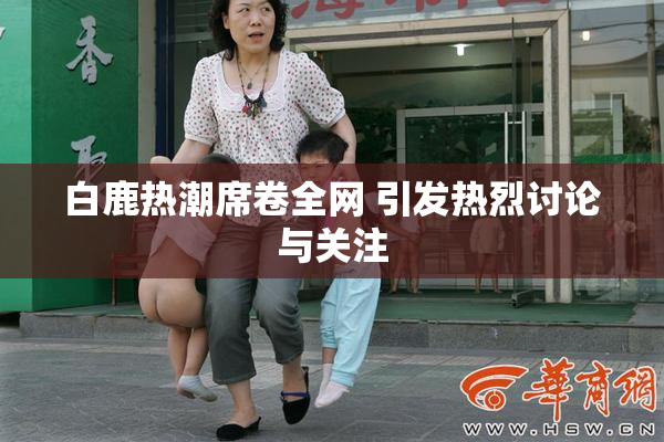 白鹿热潮席卷全网 引发热烈讨论与关注