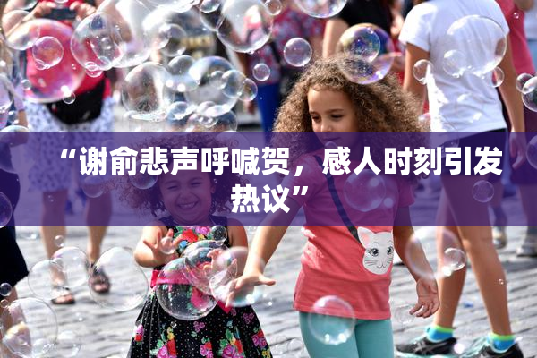“谢俞悲声呼喊贺，感人时刻引发热议”