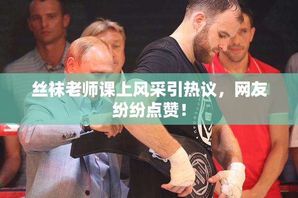 丝袜老师课上风采引热议，网友纷纷点赞！