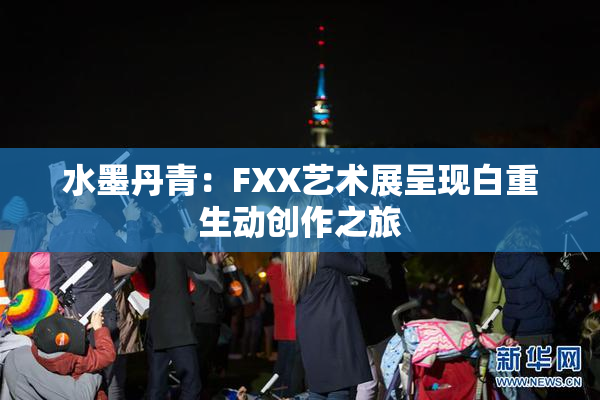 水墨丹青：FXX艺术展呈现白重生动创作之旅