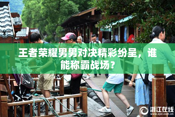 王者荣耀男男对决精彩纷呈，谁能称霸战场？