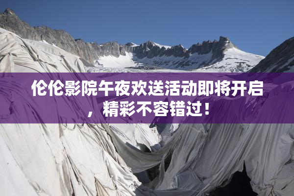 伦伦影院午夜欢送活动即将开启，精彩不容错过！