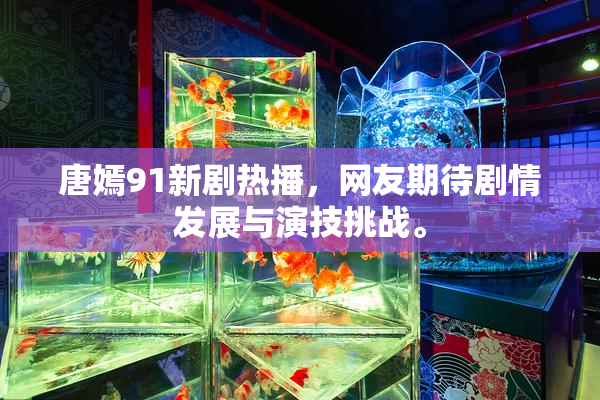 唐嫣91新剧热播，网友期待剧情发展与演技挑战。