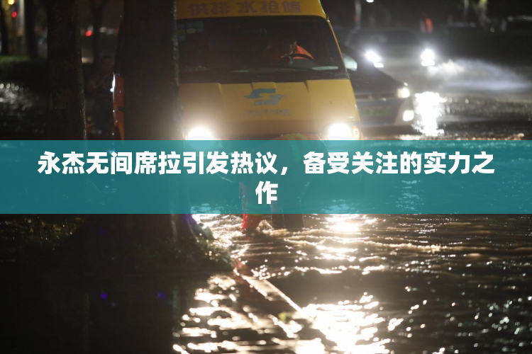 永杰无间席拉引发热议，备受关注的实力之作