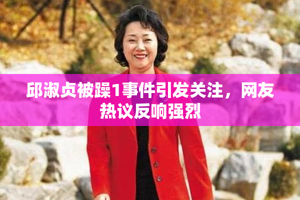 邱淑贞被躁1事件引发关注，网友热议反响强烈