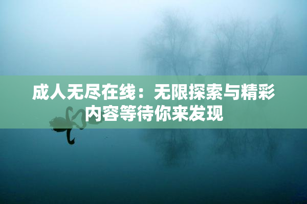 成人无尽在线：无限探索与精彩内容等待你来发现