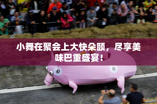 小舞在聚会上大快朵颐，尽享美味巴重盛宴！